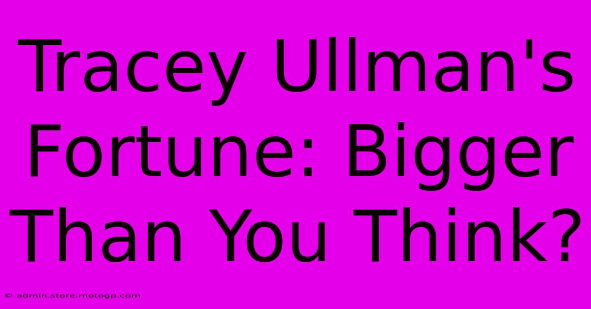 Tracey Ullman's Fortune: Bigger Than You Think?