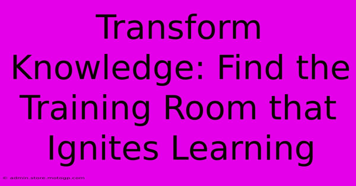 Transform Knowledge: Find The Training Room That Ignites Learning