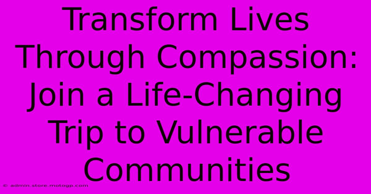 Transform Lives Through Compassion: Join A Life-Changing Trip To Vulnerable Communities