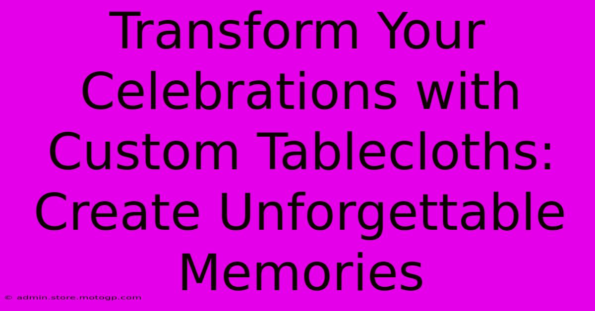 Transform Your Celebrations With Custom Tablecloths: Create Unforgettable Memories