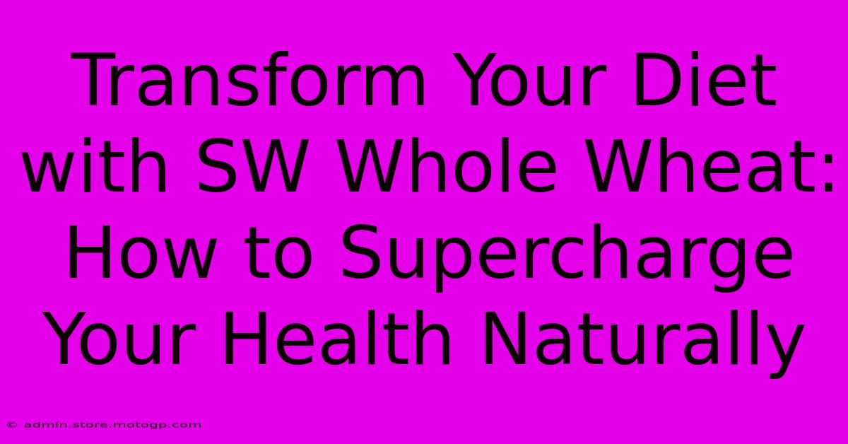 Transform Your Diet With SW Whole Wheat: How To Supercharge Your Health Naturally