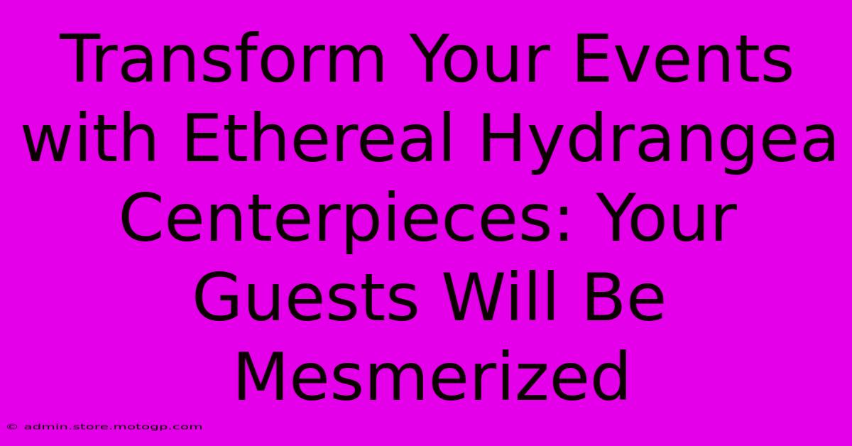 Transform Your Events With Ethereal Hydrangea Centerpieces: Your Guests Will Be Mesmerized