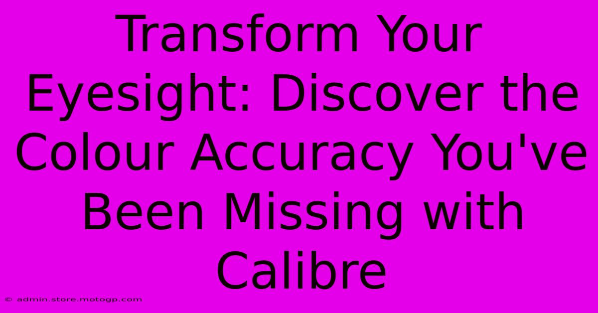 Transform Your Eyesight: Discover The Colour Accuracy You've Been Missing With Calibre