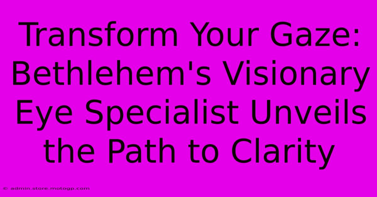 Transform Your Gaze: Bethlehem's Visionary Eye Specialist Unveils The Path To Clarity