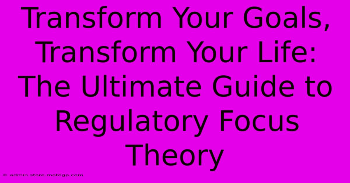 Transform Your Goals, Transform Your Life: The Ultimate Guide To Regulatory Focus Theory