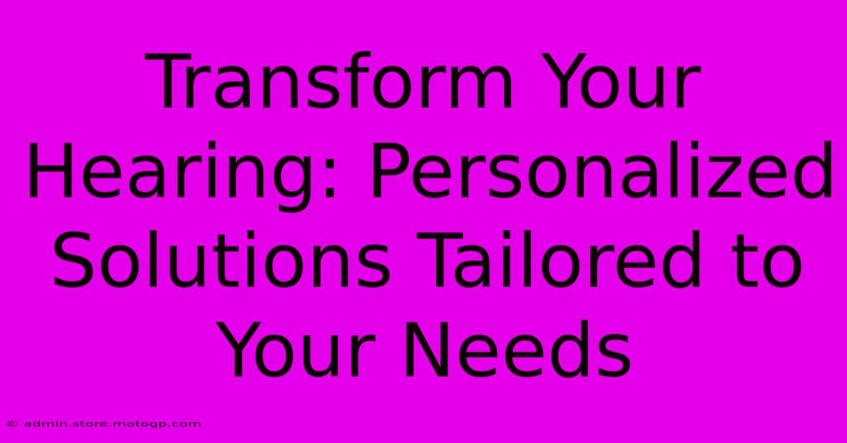 Transform Your Hearing: Personalized Solutions Tailored To Your Needs