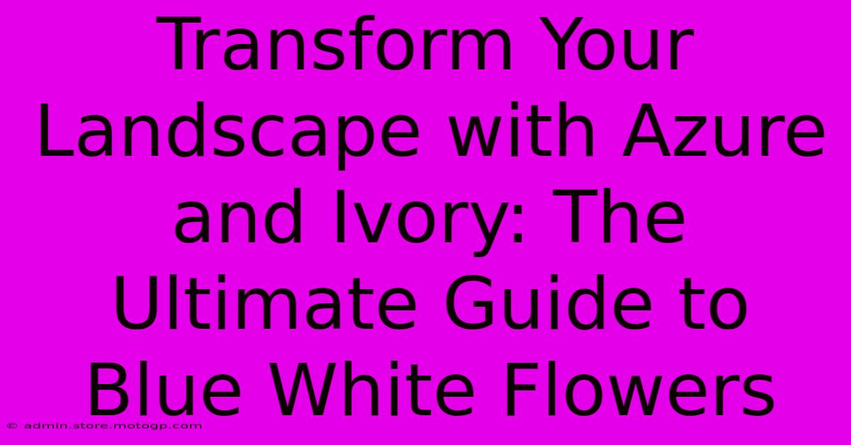 Transform Your Landscape With Azure And Ivory: The Ultimate Guide To Blue White Flowers