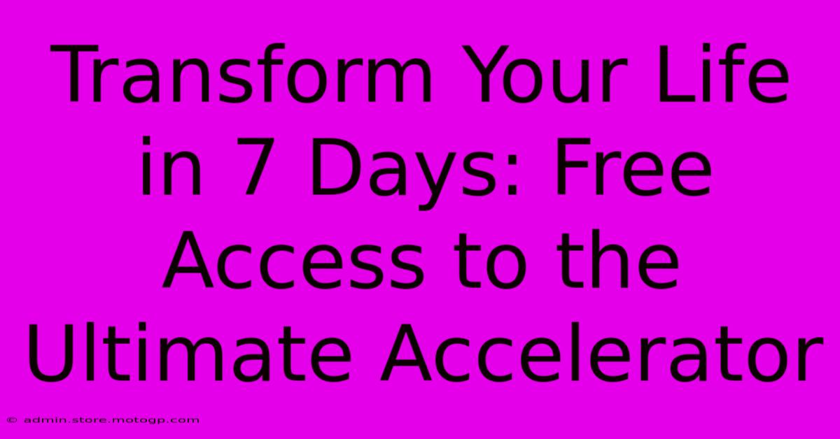 Transform Your Life In 7 Days: Free Access To The Ultimate Accelerator