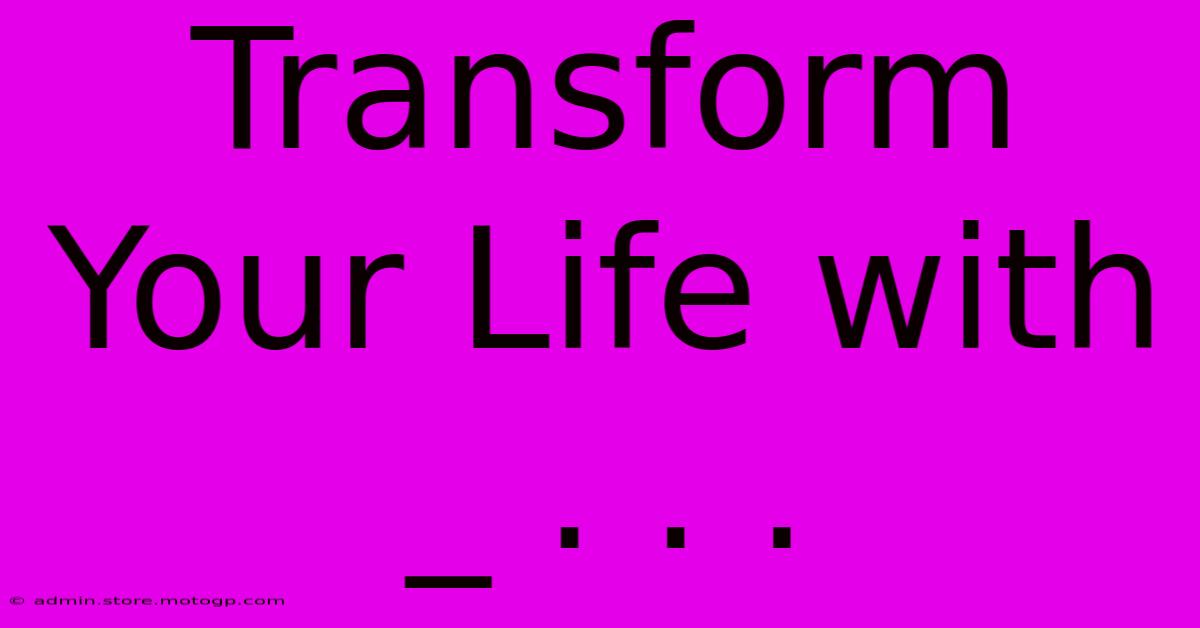 Transform Your Life With _ . . .