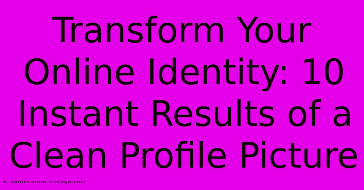 Transform Your Online Identity: 10 Instant Results Of A Clean Profile Picture