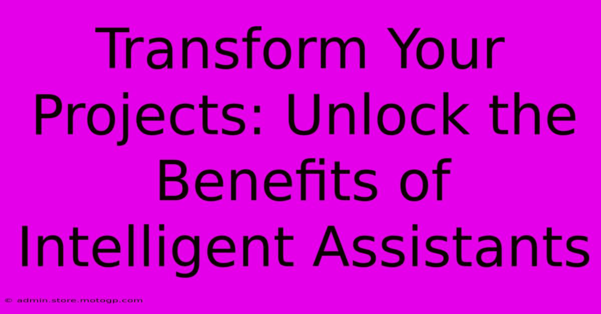 Transform Your Projects: Unlock The Benefits Of Intelligent Assistants