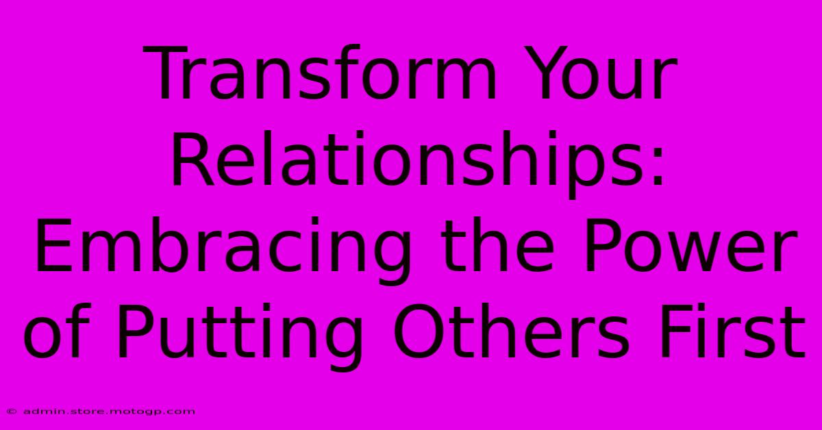 Transform Your Relationships: Embracing The Power Of Putting Others First