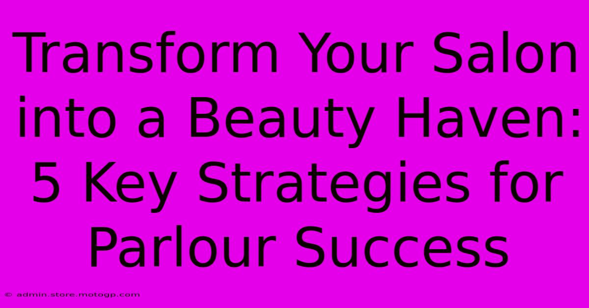 Transform Your Salon Into A Beauty Haven: 5 Key Strategies For Parlour Success