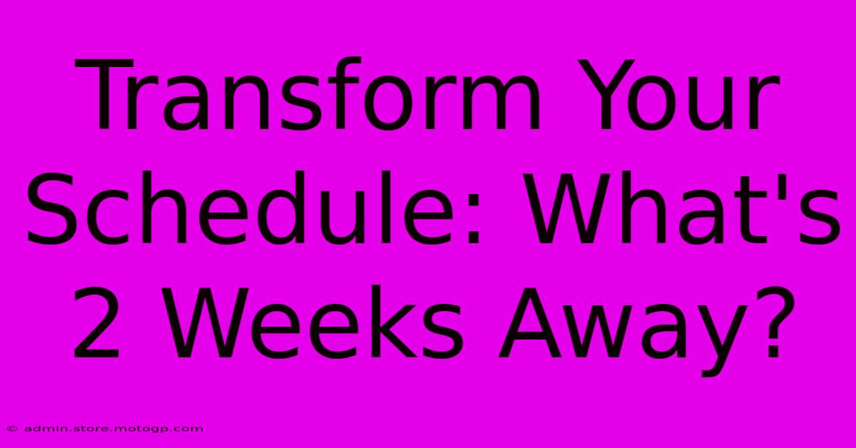 Transform Your Schedule: What's 2 Weeks Away?