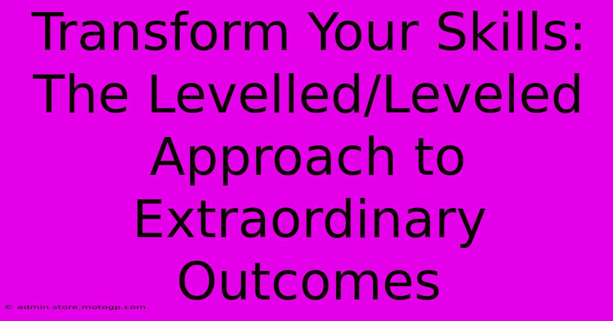 Transform Your Skills: The Levelled/Leveled Approach To Extraordinary Outcomes