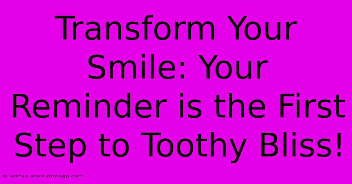 Transform Your Smile: Your Reminder Is The First Step To Toothy Bliss!