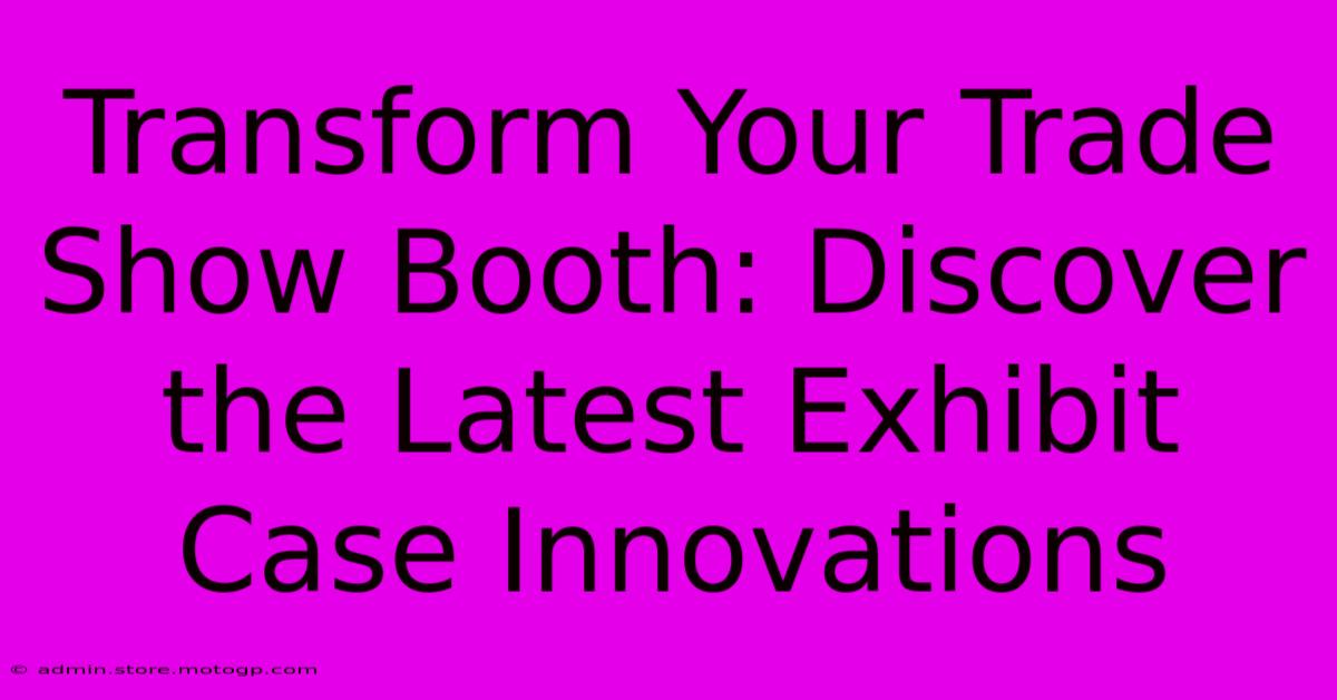 Transform Your Trade Show Booth: Discover The Latest Exhibit Case Innovations