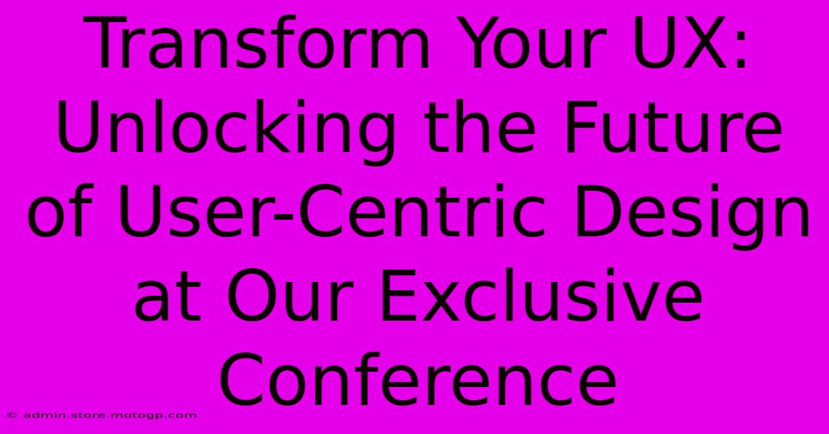 Transform Your UX: Unlocking The Future Of User-Centric Design At Our Exclusive Conference