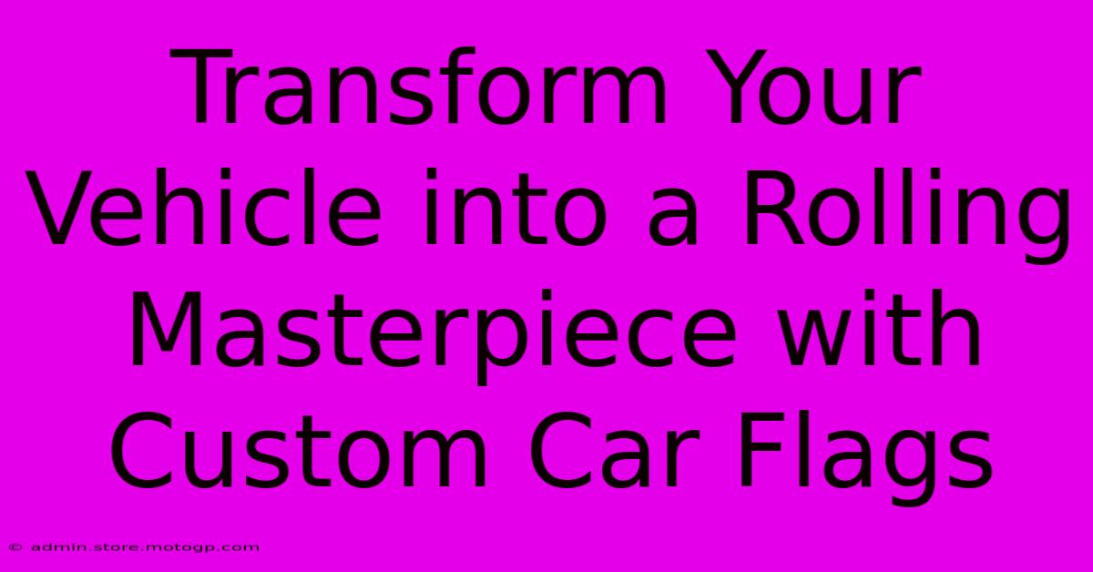 Transform Your Vehicle Into A Rolling Masterpiece With Custom Car Flags