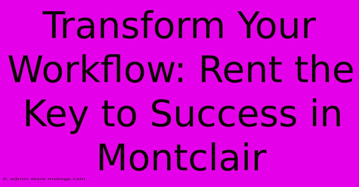 Transform Your Workflow: Rent The Key To Success In Montclair