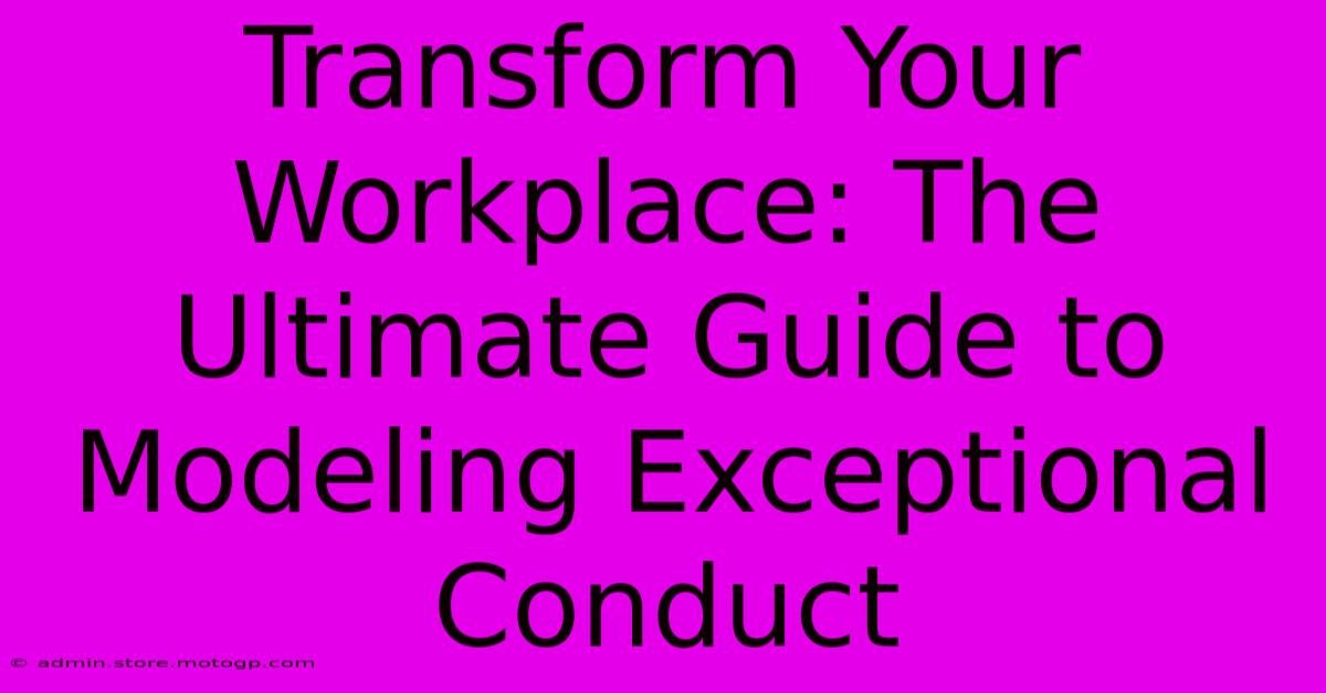 Transform Your Workplace: The Ultimate Guide To Modeling Exceptional Conduct