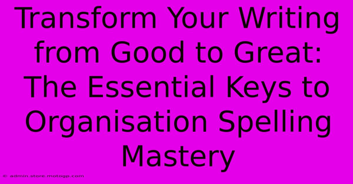 Transform Your Writing From Good To Great: The Essential Keys To Organisation Spelling Mastery