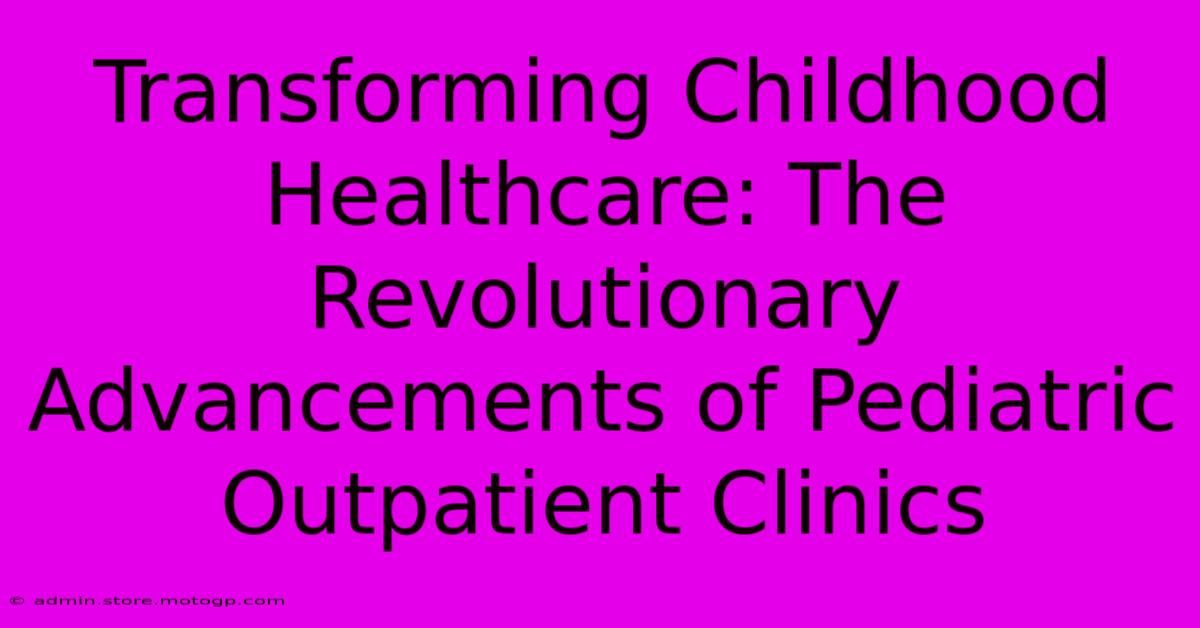 Transforming Childhood Healthcare: The Revolutionary Advancements Of Pediatric Outpatient Clinics