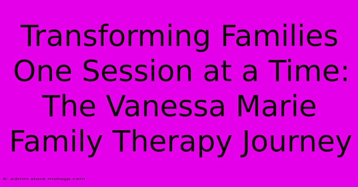 Transforming Families One Session At A Time: The Vanessa Marie Family Therapy Journey