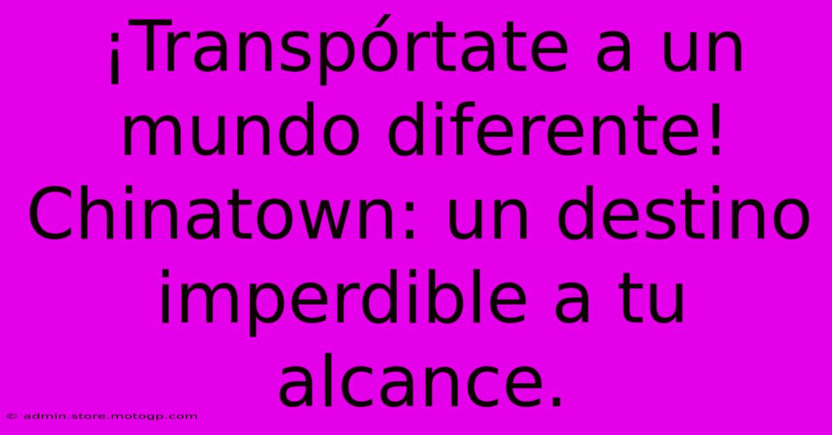 ¡Transpórtate A Un Mundo Diferente! Chinatown: Un Destino Imperdible A Tu Alcance.