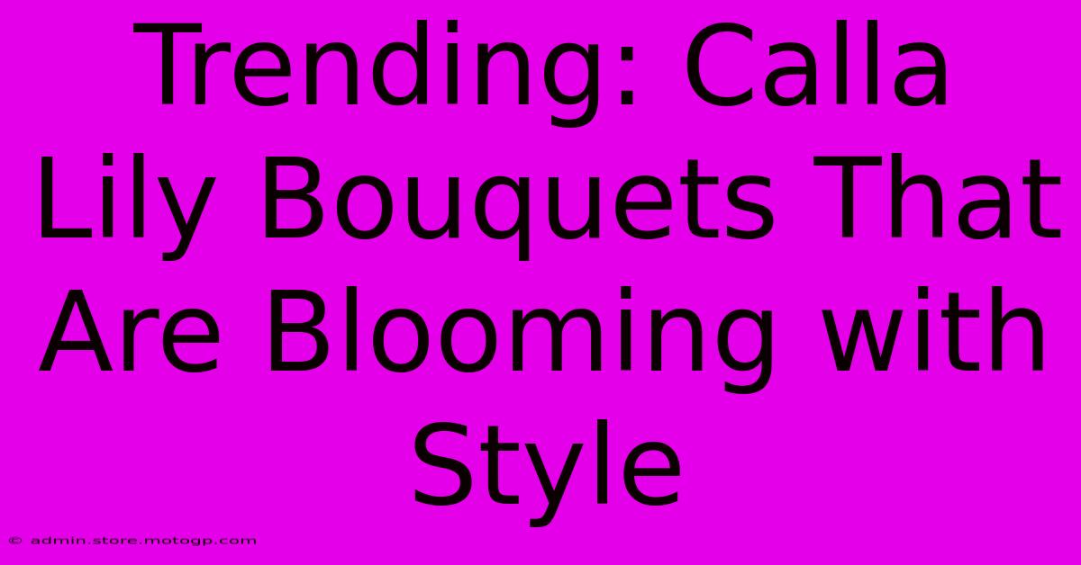 Trending: Calla Lily Bouquets That Are Blooming With Style