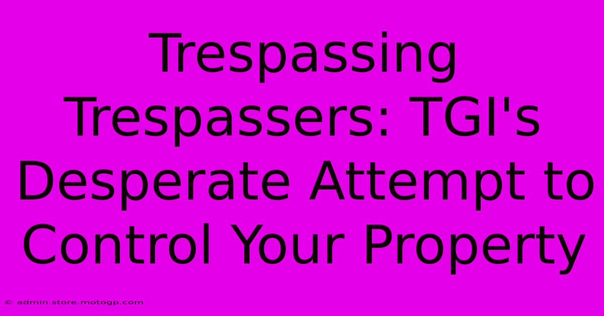 Trespassing Trespassers: TGI's Desperate Attempt To Control Your Property