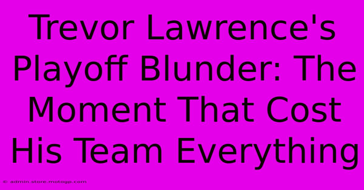 Trevor Lawrence's Playoff Blunder: The Moment That Cost His Team Everything