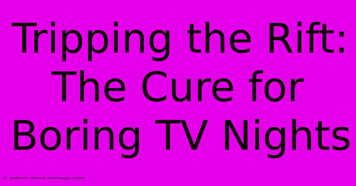 Tripping The Rift: The Cure For Boring TV Nights