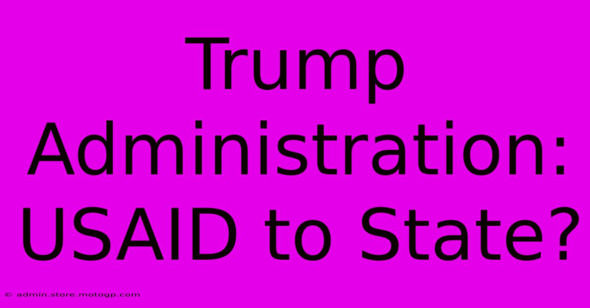 Trump Administration: USAID To State?