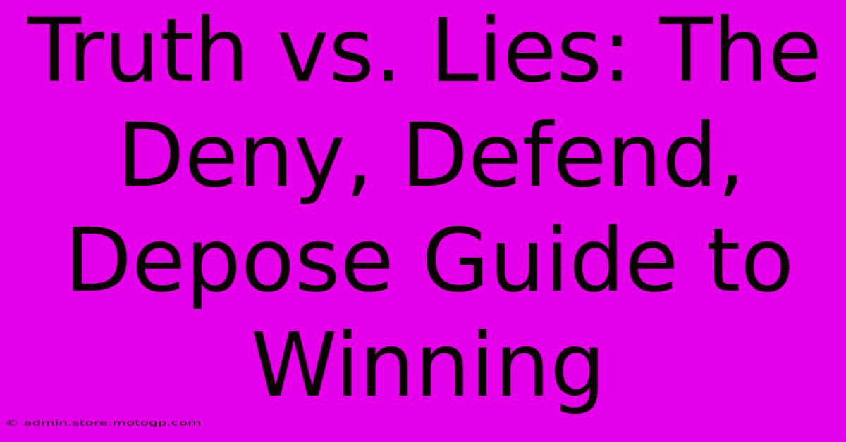 Truth Vs. Lies: The Deny, Defend, Depose Guide To Winning