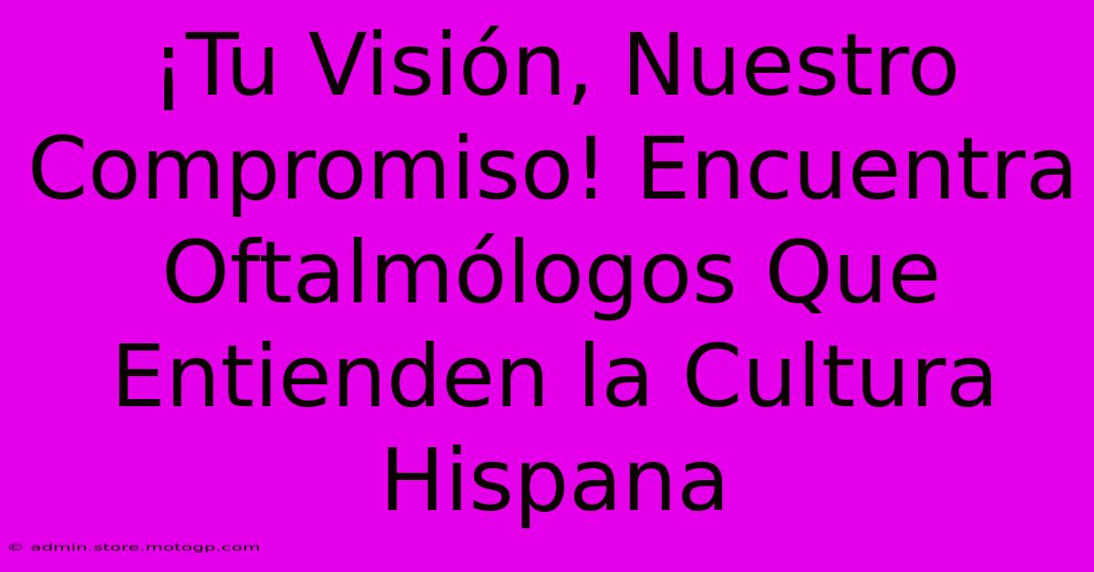 ¡Tu Visión, Nuestro Compromiso! Encuentra Oftalmólogos Que Entienden La Cultura Hispana