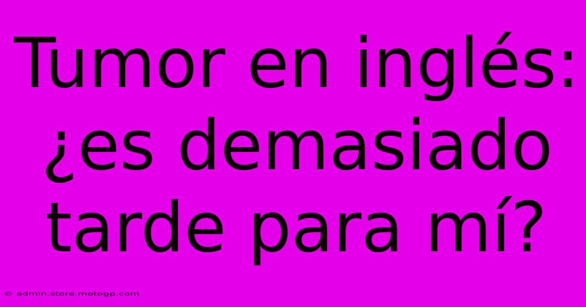 Tumor En Inglés: ¿es Demasiado Tarde Para Mí?