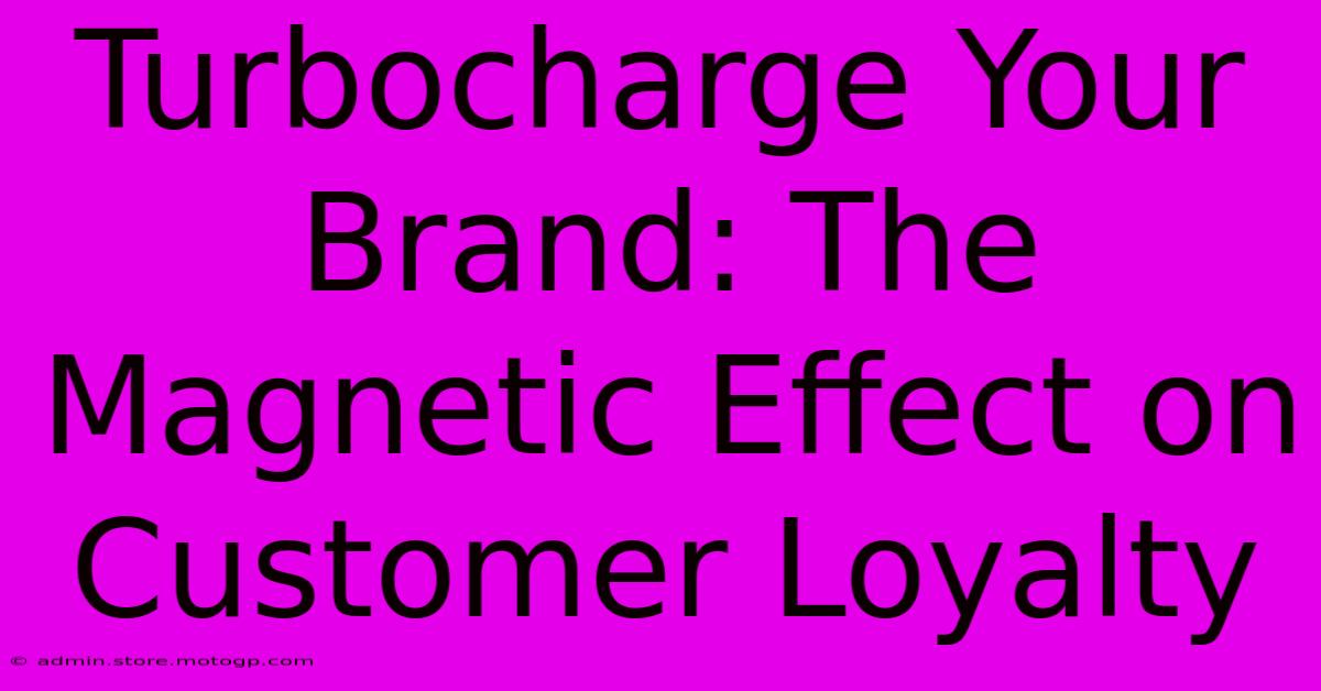 Turbocharge Your Brand: The Magnetic Effect On Customer Loyalty