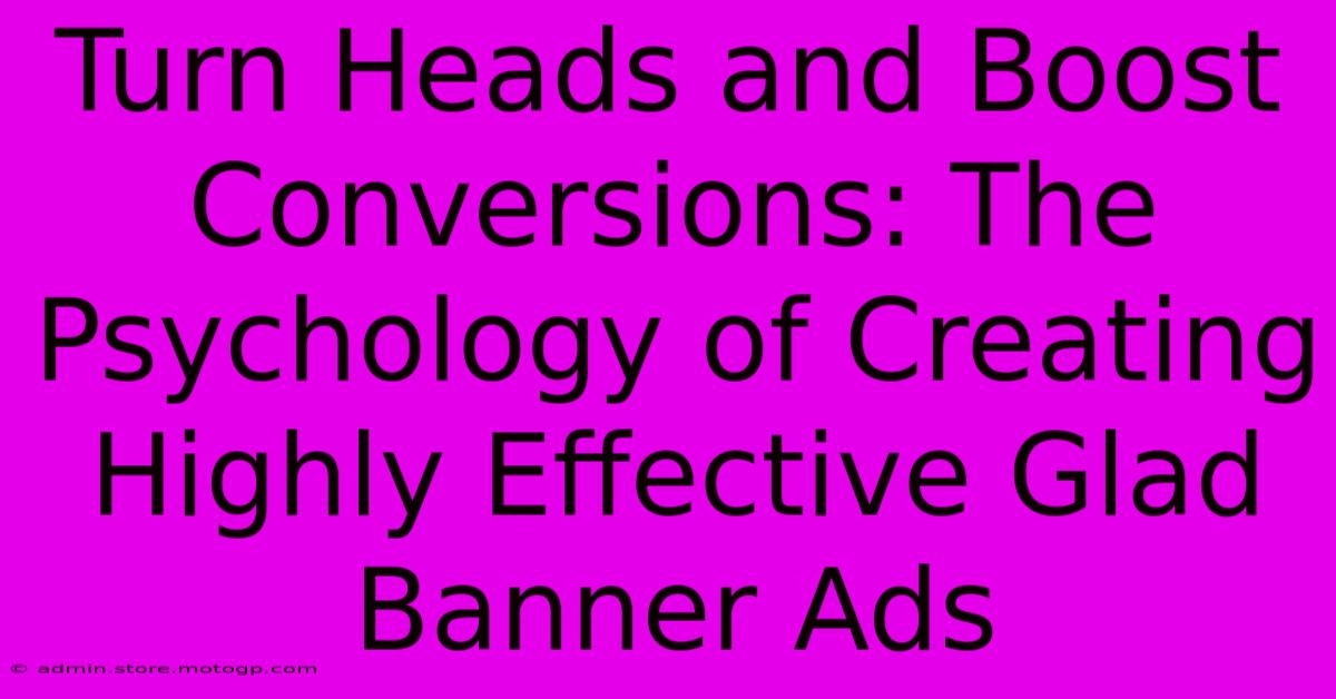 Turn Heads And Boost Conversions: The Psychology Of Creating Highly Effective Glad Banner Ads