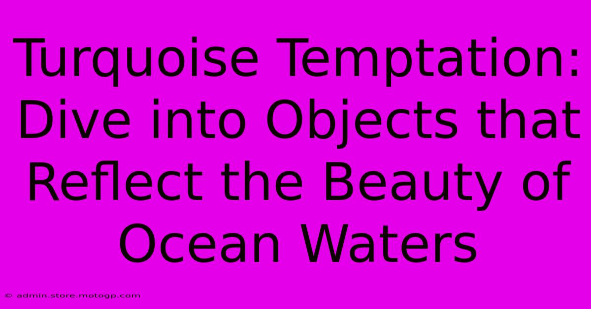 Turquoise Temptation: Dive Into Objects That Reflect The Beauty Of Ocean Waters