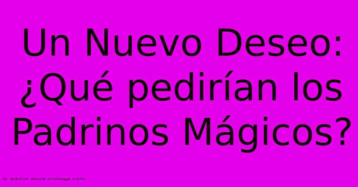 Un Nuevo Deseo: ¿Qué Pedirían Los Padrinos Mágicos?