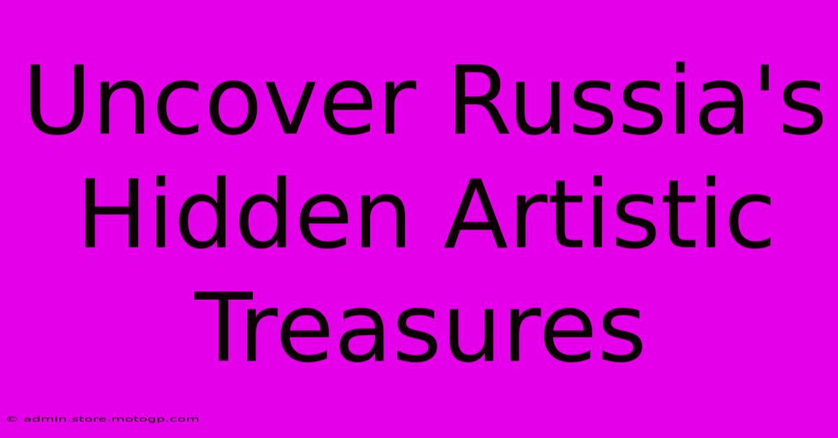 Uncover Russia's Hidden Artistic Treasures