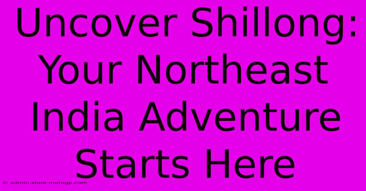 Uncover Shillong: Your Northeast India Adventure Starts Here