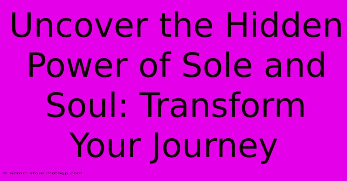 Uncover The Hidden Power Of Sole And Soul: Transform Your Journey