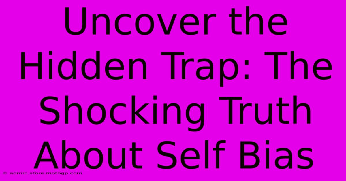 Uncover The Hidden Trap: The Shocking Truth About Self Bias