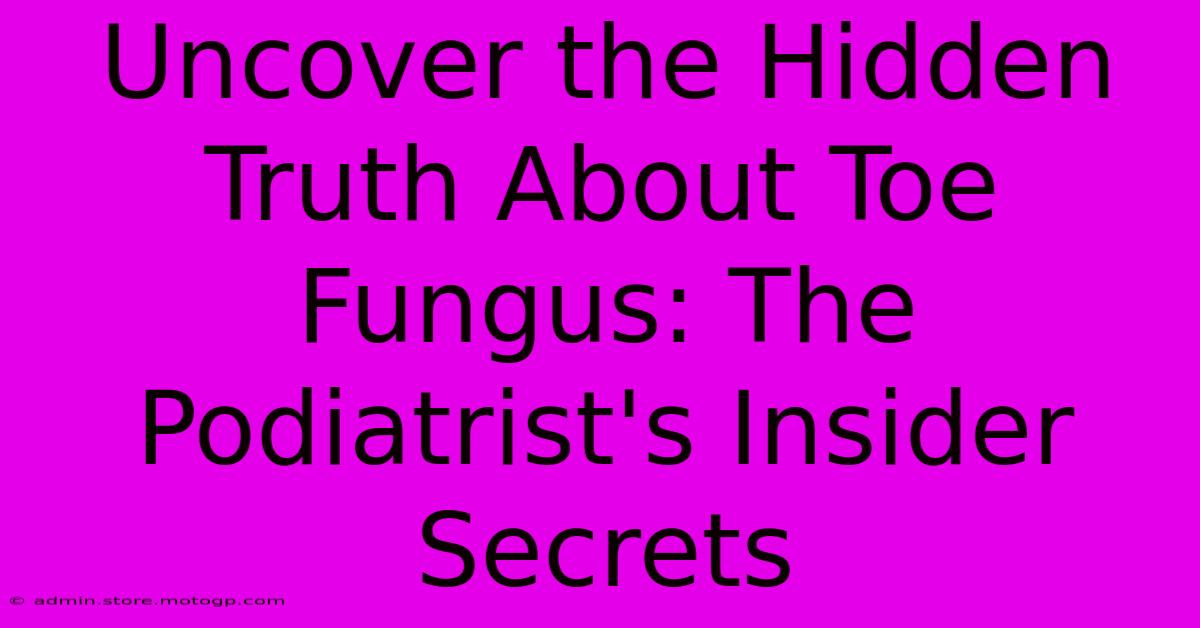 Uncover The Hidden Truth About Toe Fungus: The Podiatrist's Insider Secrets