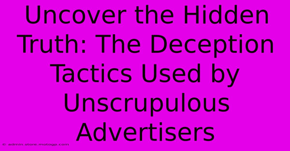 Uncover The Hidden Truth: The Deception Tactics Used By Unscrupulous Advertisers