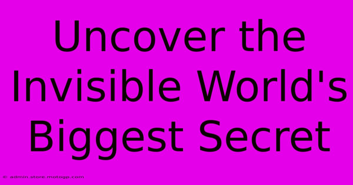 Uncover The Invisible World's Biggest Secret