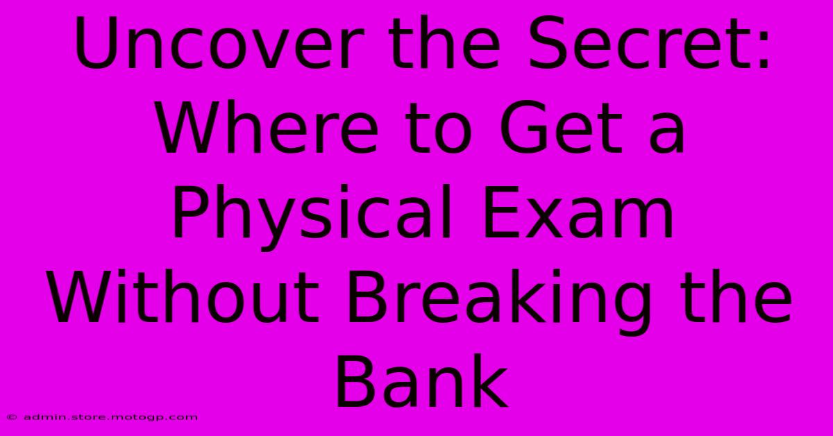 Uncover The Secret: Where To Get A Physical Exam Without Breaking The Bank