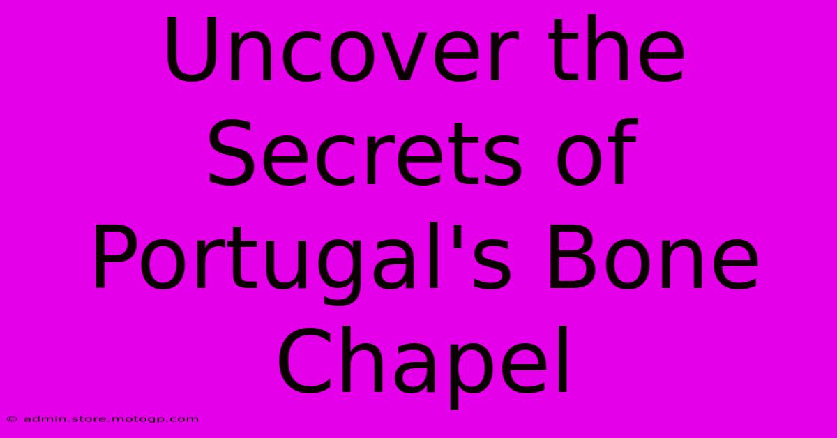 Uncover The Secrets Of Portugal's Bone Chapel